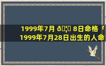 1999年7月 🦁 8日命格「1999年7月28日出生的人命运 🐡 」